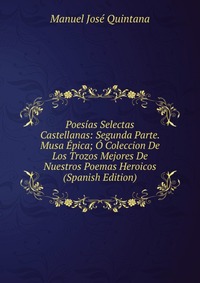 Poesias Selectas Castellanas: Segunda Parte. Musa Epica; O Coleccion De Los Trozos Mejores De Nuestros Poemas Heroicos (Spanish Edition)