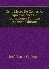 Ocho Meses De Gobierno: Apreciaciones De Indicaciones Politicas (Spanish Edition)