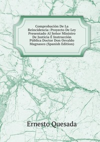 Comprobacion De La Reincidencia: Proyecto De Ley Presentado Al Senor Ministro De Justicia E Instruccion Publica Doctor Don Osvaldo Magnasco (Spanish Edition)