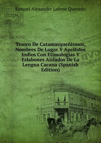 Tesoro De Catamarquenismos, Nombres De Lugar Y Apellidos Indios Con Etimologias Y Eslabones Aislados De La Lengua Cacana (Spanish Edition)