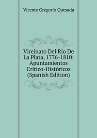 Vireinato Del Rio De La Plata, 1776-1810: Apuntamientos Critico-Historicos (Spanish Edition)