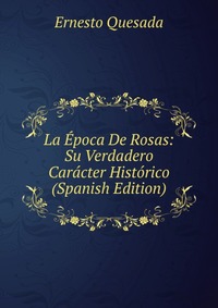 La Epoca De Rosas: Su Verdadero Caracter Historico (Spanish Edition)