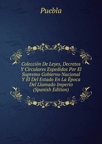 Coleccion De Leyes, Decretos Y Circulares Espedidos Por El Supremo Gobierno Nacional Y El Del Estado En La Epoca Del Llamado Imperio (Spanish Edition)