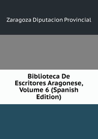 Biblioteca De Escritores Aragonese, Volume 6 (Spanish Edition)