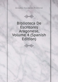 Biblioteca De Escritores Aragonese, Volume 4 (Spanish Edition)