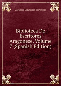 Biblioteca De Escritores Aragonese, Volume 7 (Spanish Edition)