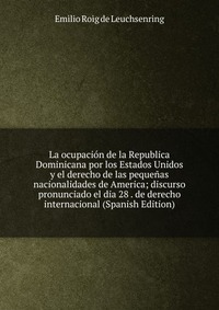 La ocupacion de la Republica Dominicana por los Estados Unidos y el derecho de las pequenas nacionalidades de America; discurso pronunciado el dia 28 . de derecho internacional (Spanish Editi