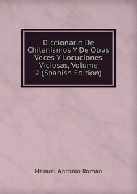 Diccionario De Chilenismos Y De Otras Voces Y Locuciones Viciosas, Volume 2 (Spanish Edition)