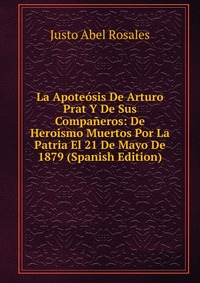 La Apoteosis De Arturo Prat Y De Sus Companeros: De Heroismo Muertos Por La Patria El 21 De Mayo De 1879 (Spanish Edition)