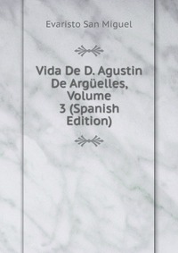 Vida De D. Agustin De Arguelles, Volume 3 (Spanish Edition)