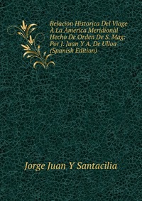 Relacion Historica Del Viage A La America Meridional Hecho De Orden De S. Mag: Por J. Juan Y A. De Ulloa (Spanish Edition)