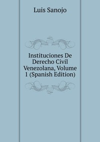 Instituciones De Derecho Civil Venezolana, Volume 1 (Spanish Edition)