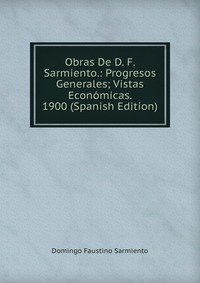 Obras De D. F. Sarmiento.: Progresos Generales; Vistas Economicas. 1900 (Spanish Edition)