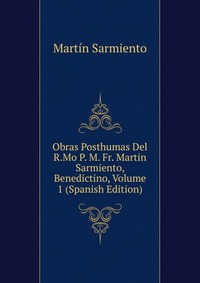 Obras Posthumas Del R.Mo P. M. Fr. Martin Sarmiento, Benedictino, Volume 1 (Spanish Edition)