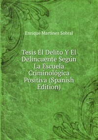 Tesis El Delito Y El Delincuente Segun La Escuela Criminologica Positiva (Spanish Edition)