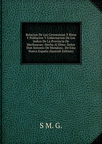 Relacion De Las Ceremonias Y Ritos Y Poblacion Y Gobernacion De Los Indios De La Provincia De Mechuacan: Hecha Al Illmo. Senor Don Antonio De Mendoza . De Esta Nueva Espana (Spanish Edition)