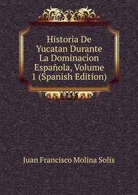 Historia De Yucatan Durante La Dominacion Espanola, Volume 1 (Spanish Edition)