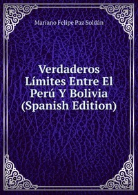 Verdaderos Limites Entre El Peru Y Bolivia (Spanish Edition)