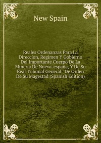 Reales Ordenanzas Para La Direccion, Regimen Y Gobierno Del Importante Cuerpo De La Mineria De Nueva-espana, Y De Su Real Tribunal General. De Orden De Su Magestad (Spanish Edition)