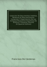 Coleccion De Documentos Ineditos, Relativos Al Descubrimiento, Conquista Y Organizacion De Las Antiguas Posesiones Espanolas De America Y Oceania, Volume 20 (Spanish Edition)