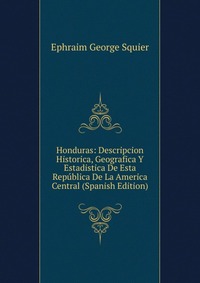 Honduras: Descripcion Historica, Geografica Y Estadistica De Esta Republica De La America Central (Spanish Edition)