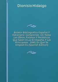 Boletin Bibliografico Espanol Y Estranjero: Comprende: 1O. Todas Las Obras, Folletos Y Periodicos Que Salen A Luz En Espana, Y Las Principales . 1840, En Que Se Empezo Es (Spanish Edition)