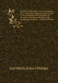 Glorias De Queretaro: En La Fundadion Sic Y Admirables Progresos De La Muy I. Y Ven. Congregacion Eclesiastica De Presbiteros Seculares De Maria . De Guadalupe De Mexico . (Spanish Edition)