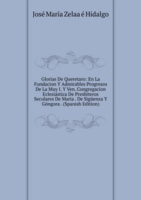 Glorias De Queretaro: En La Fundacion Y Admirables Progresos De La Muy I. Y Ven. Congregacion Eclesiastica De Presbiteros Seculares De Maria . De Siguenza Y Gongora . (Spanish Edition)