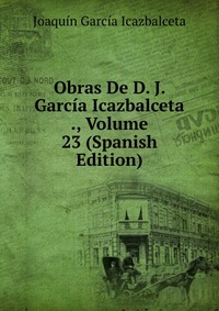 Obras De D. J. Garcia Icazbalceta ., Volume 23 (Spanish Edition)