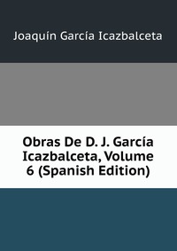 Obras De D. J. Garcia Icazbalceta, Volume 6 (Spanish Edition)