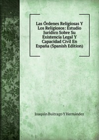 Las Ordenes Religiosas Y Los Religiosos: Estudio Juridico Sobre Su Existencia Legal Y Capacidad Civil En Espana (Spanish Edition)