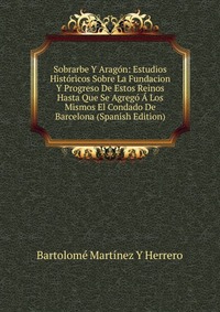 Sobrarbe Y Aragon: Estudios Historicos Sobre La Fundacion Y Progreso De Estos Reinos Hasta Que Se Agrego A Los Mismos El Condado De Barcelona (Spanish Edition)