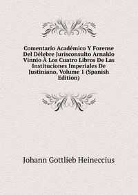 Comentario Academico Y Forense Del Delebre Jurisconsulto Arnaldo Vinnio A Los Cuatro Libros De Las Instituciones Imperiales De Justiniano, Volume 1 (Spanish Edition)