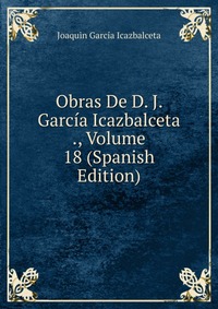 Obras De D. J. Garcia Icazbalceta ., Volume 18 (Spanish Edition)