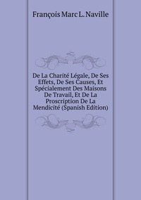 De La Charite Legale, De Ses Effets, De Ses Causes, Et Specialement Des Maisons De Travail, Et De La Proscription De La Mendicite (Spanish Edition)