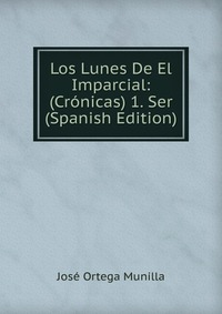 Los Lunes De El Imparcial: (Cronicas) 1. Ser (Spanish Edition)