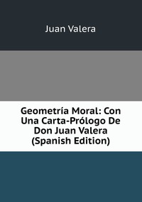 Geometria Moral: Con Una Carta-Prologo De Don Juan Valera (Spanish Edition)