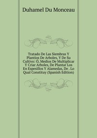 Tratado De Las Siembras Y Plantios De Arboles, Y De Su Cultivo: O, Medios De Multiplicar Y Criar Arboles, De Plantar Los En Espesillos Y Alamedas, De . Lo Qual Constituy (Spanish Edition)