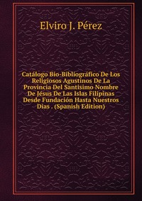 Catalogo Bio-Bibliografico De Los Religiosos Agustinos De La Provincia Del Santisimo Nombre De Jesus De Las Islas Filipinas Desde Fundacion Hasta Nuestros Dias . (Spanish Edition)