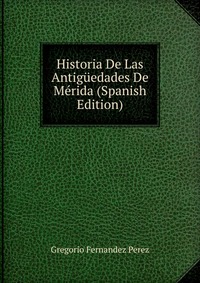 Historia De Las Antiguedades De Merida (Spanish Edition)