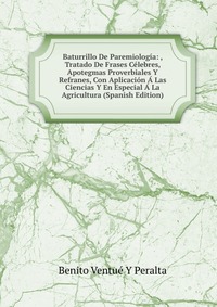 Baturrillo De Paremiologia: , Tratado De Frases Celebres, Apotegmas Proverbiales Y Refranes, Con Aplicacion A Las Ciencias Y En Especial A La Agricultura (Spanish Edition)