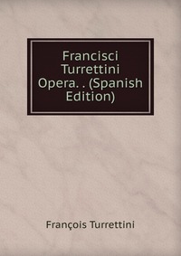 Francisci Turrettini Opera. . (Spanish Edition)