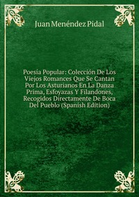 Poesia Popular: Coleccion De Los Viejos Romances Que Se Cantan Por Los Asturianos En La Danza Prima, Esfoyazas Y Filandones, Recogidos Directamente De Boca Del Pueblo (Spanish Edition)