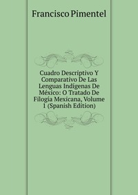 Cuadro Descriptivo Y Comparativo De Las Lenguas Indigenas De Mexico: O Tratado De Filogia Mexicana, Volume 1 (Spanish Edition)