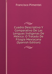 Cuadro Descriptivo Y Comparativo De Las Lenguas Indigenas De Mexico: O Tratado De Filogia Mexiacana (Spanish Edition)