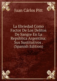 La Ebriedad Como Factor De Los Delitos De Sangre En La Republica Argentina: Sus Sustitutivos . (Spanish Edition)