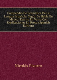 Compendio De Gramatica De La Lengua Espanola, Segun Se Habla En Mejico: Escrito En Verso Con Explicaciones En Prosa (Spanish Edition)