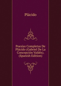 Poesias Completas De Placido (Gabriel De La Concepcion Valdes). (Spanish Edition)