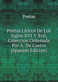 Poetas Liricos De Los Siglos XVI Y Xvii, Coleccion Ordenada Por A. De Castro (Spanish Edition)