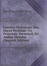 Cuentos Historicos: Dos Horas Perdidas.-Un Personaje Verosimil.-En Ambos Mundos (Spanish Edition)